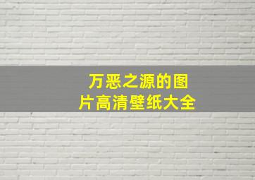 万恶之源的图片高清壁纸大全