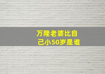 万隆老婆比自己小50岁是谁