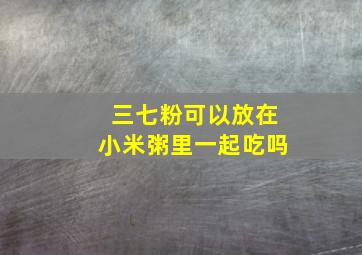 三七粉可以放在小米粥里一起吃吗