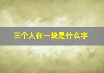 三个人在一块是什么字