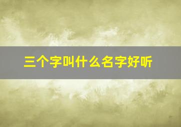 三个字叫什么名字好听