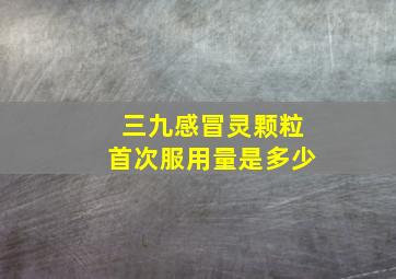 三九感冒灵颗粒首次服用量是多少