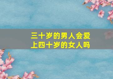 三十岁的男人会爱上四十岁的女人吗