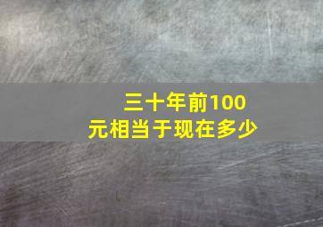 三十年前100元相当于现在多少