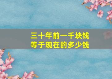 三十年前一千块钱等于现在的多少钱