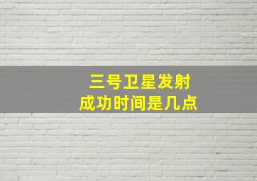 三号卫星发射成功时间是几点