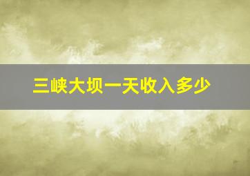 三峡大坝一天收入多少