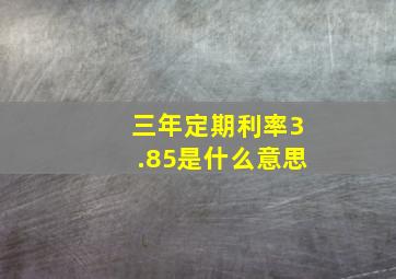 三年定期利率3.85是什么意思