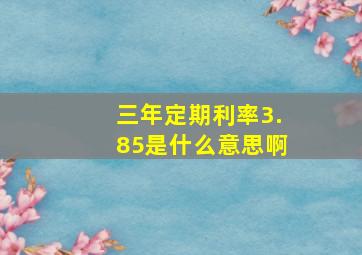 三年定期利率3.85是什么意思啊