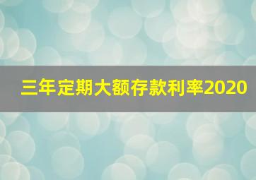 三年定期大额存款利率2020