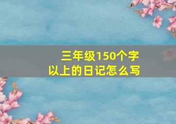 三年级150个字以上的日记怎么写