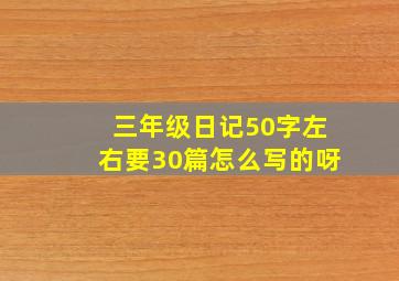 三年级日记50字左右要30篇怎么写的呀