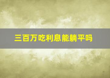 三百万吃利息能躺平吗