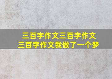 三百字作文三百字作文三百字作文我做了一个梦