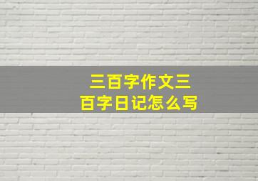 三百字作文三百字日记怎么写