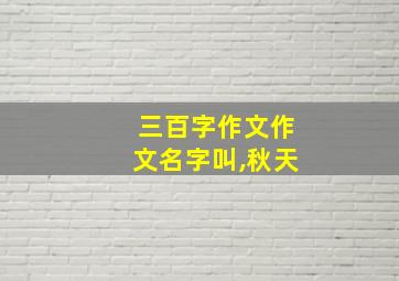 三百字作文作文名字叫,秋天