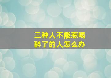 三种人不能惹喝醉了的人怎么办