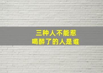 三种人不能惹喝醉了的人是谁