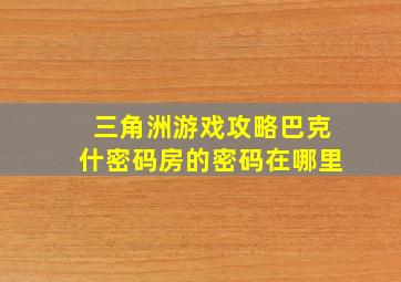 三角洲游戏攻略巴克什密码房的密码在哪里