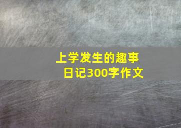 上学发生的趣事日记300字作文