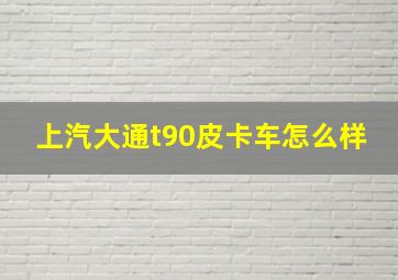 上汽大通t90皮卡车怎么样