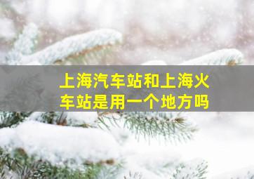 上海汽车站和上海火车站是用一个地方吗