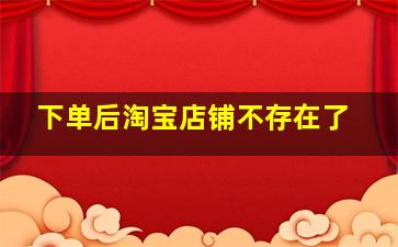 下单后淘宝店铺不存在了