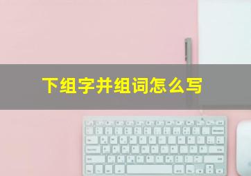 下组字并组词怎么写