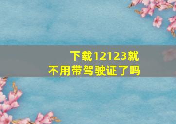 下载12123就不用带驾驶证了吗