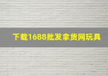 下载1688批发拿货网玩具