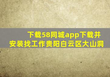 下载58同城app下载并安装找工作贵阳白云区大山洞