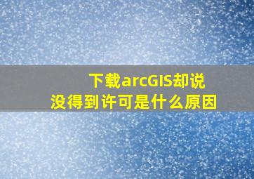 下载arcGIS却说没得到许可是什么原因