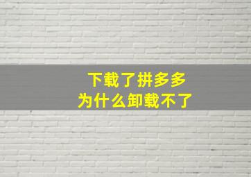 下载了拼多多为什么卸载不了