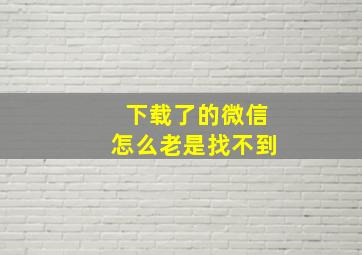 下载了的微信怎么老是找不到