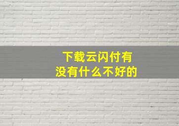 下载云闪付有没有什么不好的