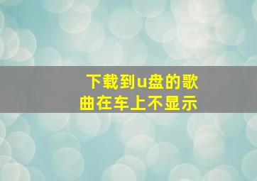 下载到u盘的歌曲在车上不显示