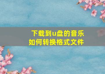 下载到u盘的音乐如何转换格式文件