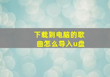 下载到电脑的歌曲怎么导入u盘