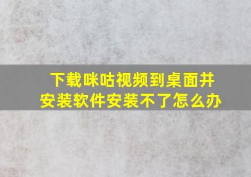 下载咪咕视频到桌面并安装软件安装不了怎么办