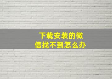 下载安装的微信找不到怎么办