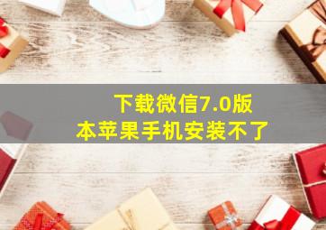 下载微信7.0版本苹果手机安装不了