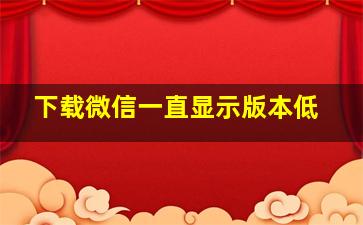 下载微信一直显示版本低