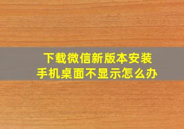 下载微信新版本安装手机桌面不显示怎么办