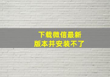 下载微信最新版本并安装不了