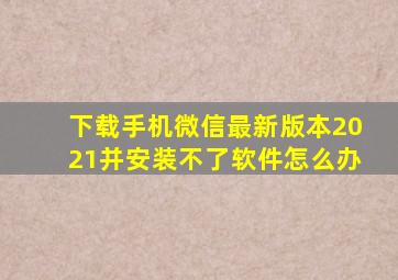 下载手机微信最新版本2021并安装不了软件怎么办