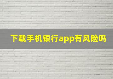 下载手机银行app有风险吗