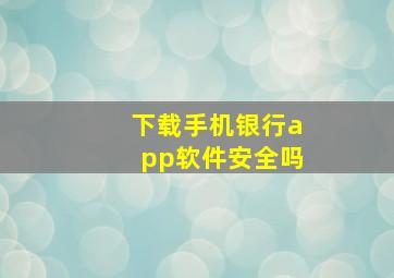 下载手机银行app软件安全吗