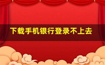 下载手机银行登录不上去