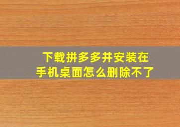 下载拼多多并安装在手机桌面怎么删除不了