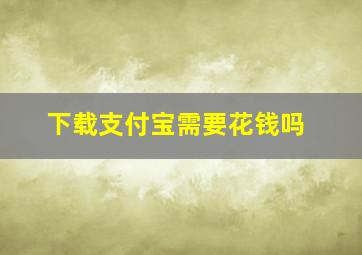 下载支付宝需要花钱吗